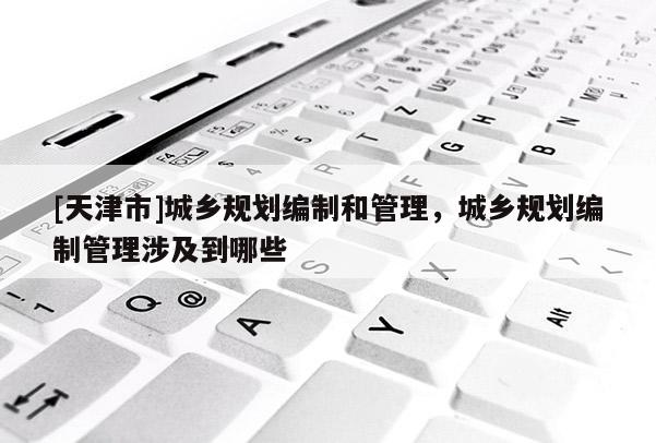 [天津市]城乡规划编制和管理，城乡规划编制管理涉及到哪些