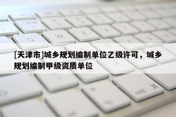 [天津市]城乡规划编制单位乙级许可，城乡规划编制甲级资质单位