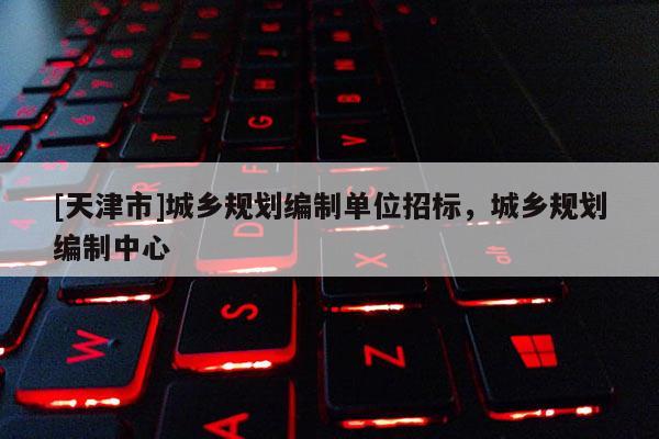 [天津市]城乡规划编制单位招标，城乡规划编制中心