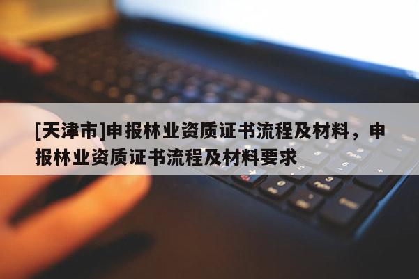 [天津市]申报林业资质证书流程及材料，申报林业资质证书流程及材料要求