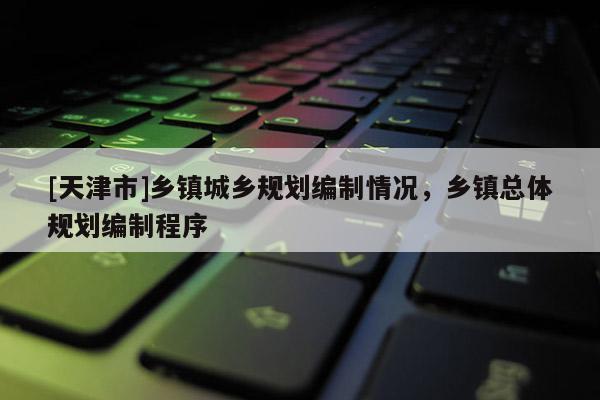 [天津市]乡镇城乡规划编制情况，乡镇总体规划编制程序
