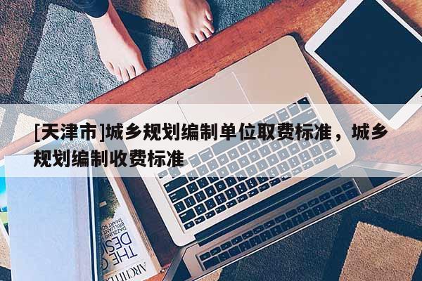 [天津市]城乡规划编制单位取费标准，城乡规划编制收费标准
