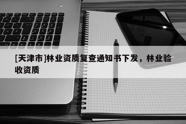 [天津市]林业资质复查通知书下发，林业验收资质