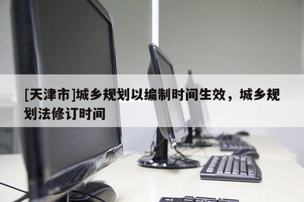 [天津市]城乡规划以编制时间生效，城乡规划法修订时间