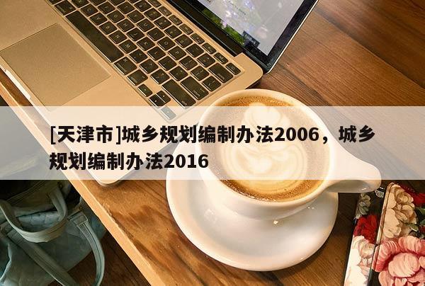 [天津市]城乡规划编制办法2006，城乡规划编制办法2016