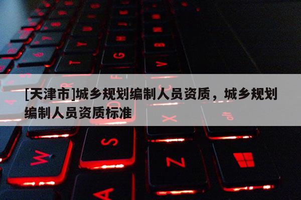 [天津市]城乡规划编制人员资质，城乡规划编制人员资质标准