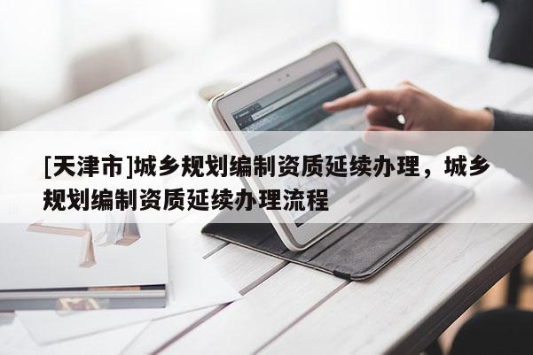 [天津市]城乡规划编制资质延续办理，城乡规划编制资质延续办理流程