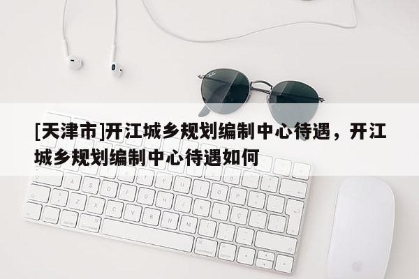 [天津市]开江城乡规划编制中心待遇，开江城乡规划编制中心待遇如何