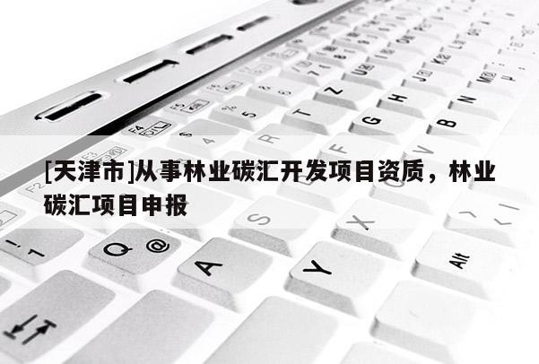 [天津市]从事林业碳汇开发项目资质，林业碳汇项目申报