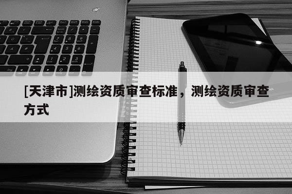 [天津市]测绘资质审查标准，测绘资质审查方式