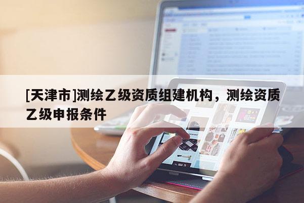 [天津市]测绘乙级资质组建机构，测绘资质乙级申报条件