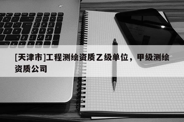 [天津市]工程测绘资质乙级单位，甲级测绘资质公司