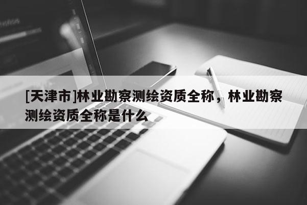 [天津市]林业勘察测绘资质全称，林业勘察测绘资质全称是什么