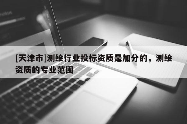 [天津市]测绘行业投标资质是加分的，测绘资质的专业范围