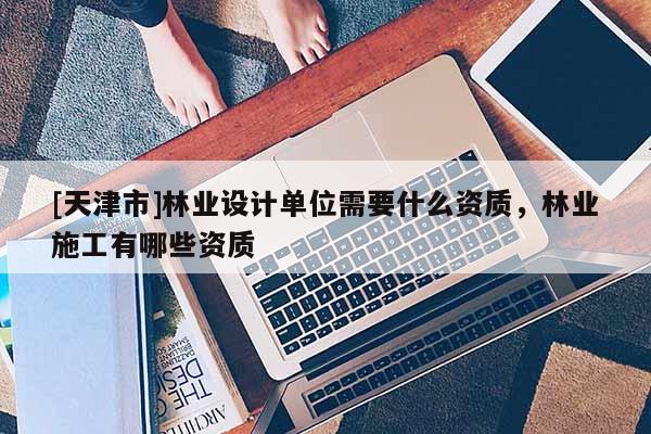 [天津市]林业设计单位需要什么资质，林业施工有哪些资质