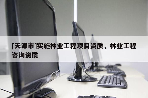 [天津市]实施林业工程项目资质，林业工程咨询资质