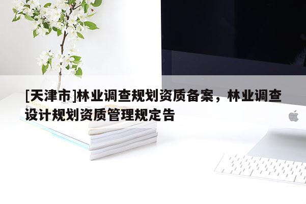 [天津市]林业调查规划资质备案，林业调查设计规划资质管理规定告