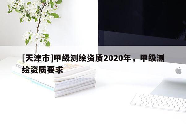 [天津市]甲级测绘资质2020年，甲级测绘资质要求