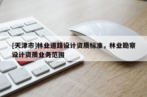 [天津市]林业道路设计资质标准，林业勘察设计资质业务范围