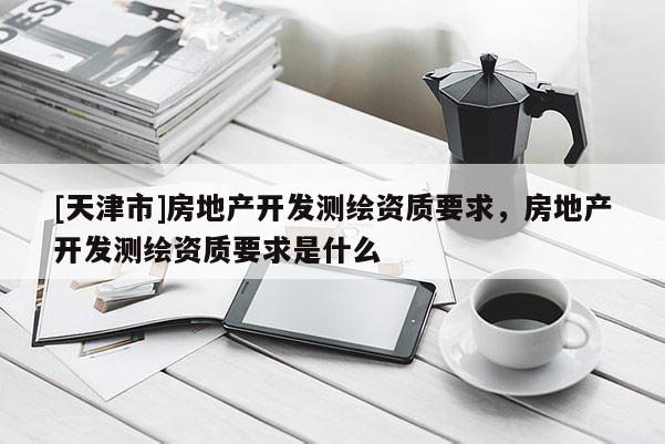 [天津市]房地产开发测绘资质要求，房地产开发测绘资质要求是什么