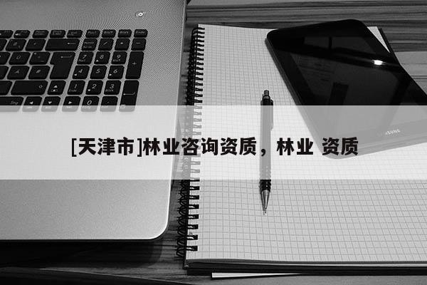 [天津市]林业咨询资质，林业 资质