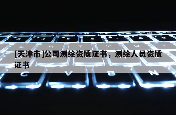 [天津市]公司测绘资质证书，测绘人员资质证书