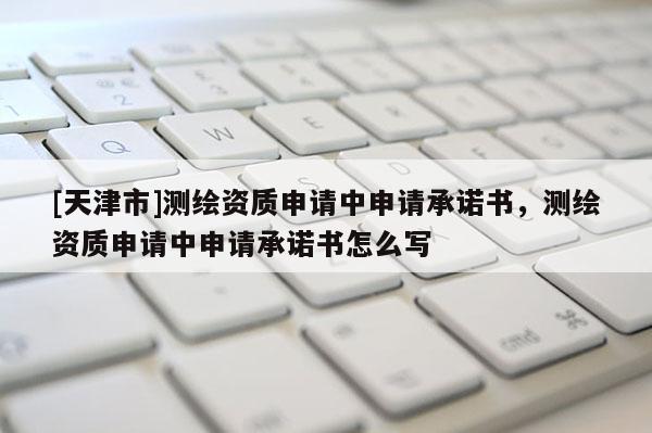[天津市]测绘资质申请中申请承诺书，测绘资质申请中申请承诺书怎么写