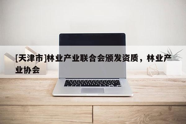 [天津市]林业产业联合会颁发资质，林业产业协会