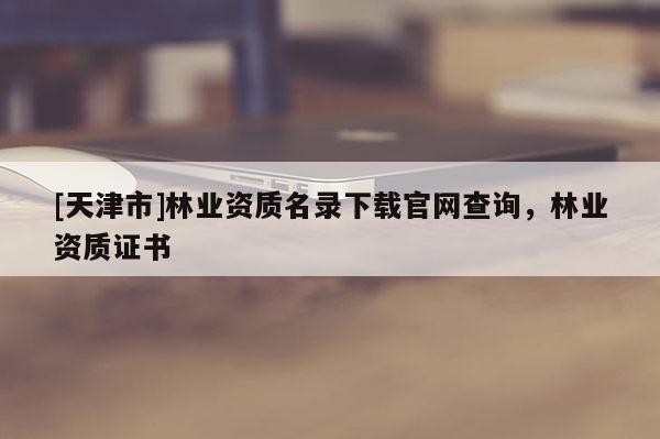 [天津市]林业资质名录下载官网查询，林业资质证书