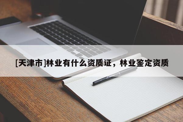 [天津市]林业有什么资质证，林业鉴定资质