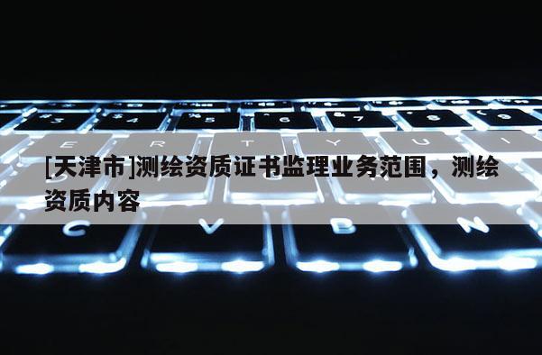 [天津市]测绘资质证书监理业务范围，测绘资质内容
