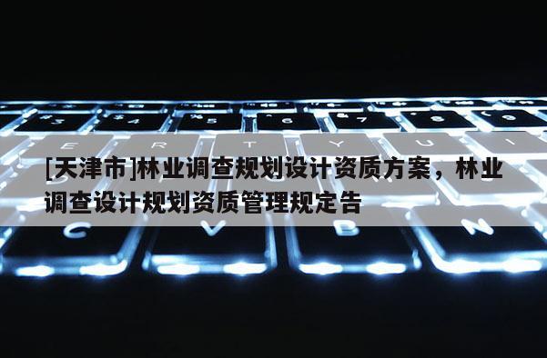 [天津市]林业调查规划设计资质方案，林业调查设计规划资质管理规定告