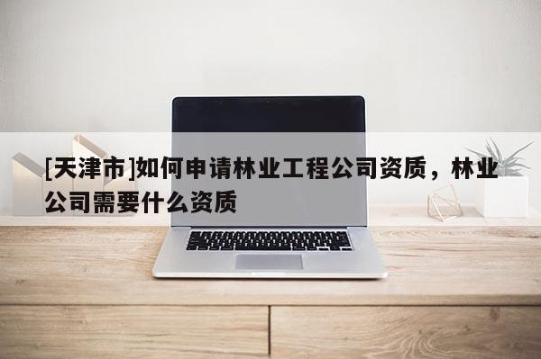 [天津市]如何申请林业工程公司资质，林业公司需要什么资质