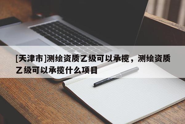 [天津市]测绘资质乙级可以承揽，测绘资质乙级可以承揽什么项目