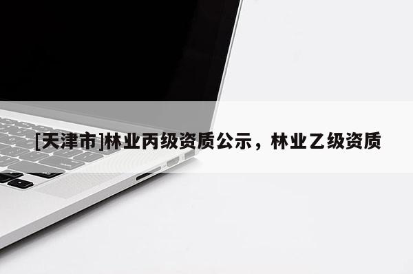 [天津市]林业丙级资质公示，林业乙级资质