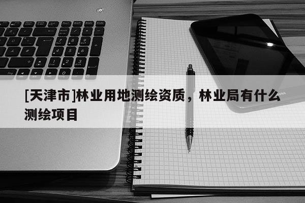 [天津市]林业用地测绘资质，林业局有什么测绘项目