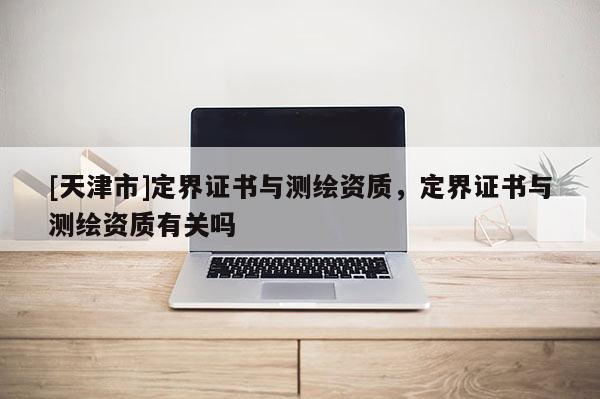 [天津市]定界证书与测绘资质，定界证书与测绘资质有关吗