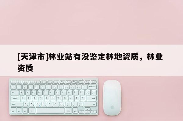 [天津市]林业站有没鉴定林地资质，林业 资质