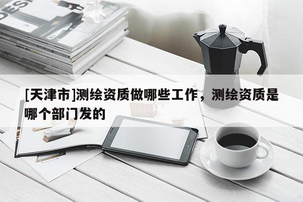 [天津市]测绘资质做哪些工作，测绘资质是哪个部门发的