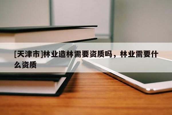 [天津市]林业造林需要资质吗，林业需要什么资质