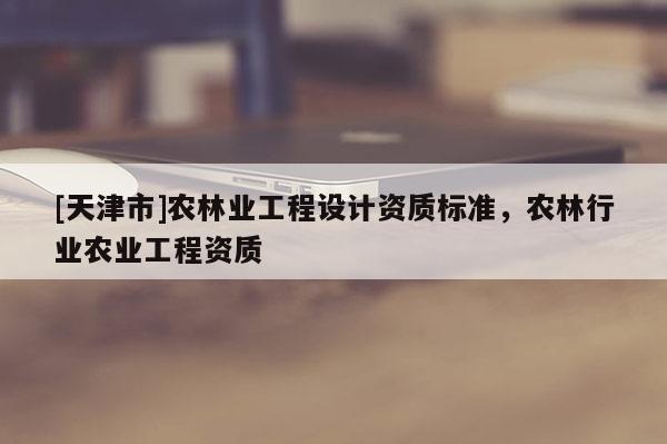 [天津市]农林业工程设计资质标准，农林行业农业工程资质