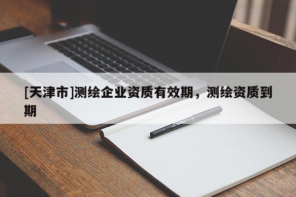 [天津市]测绘企业资质有效期，测绘资质到期