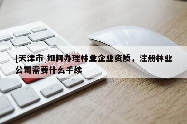 [天津市]如何办理林业企业资质，注册林业公司需要什么手续