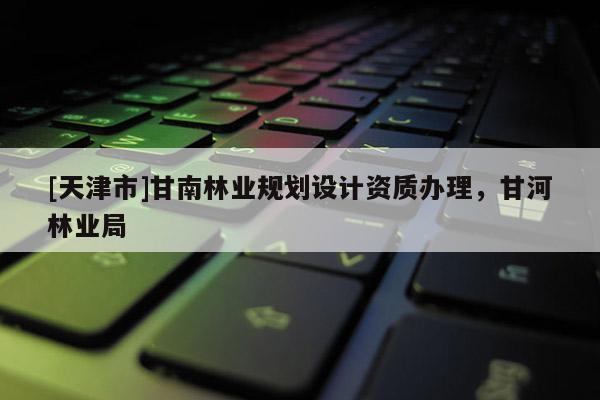 [天津市]甘南林业规划设计资质办理，甘河林业局