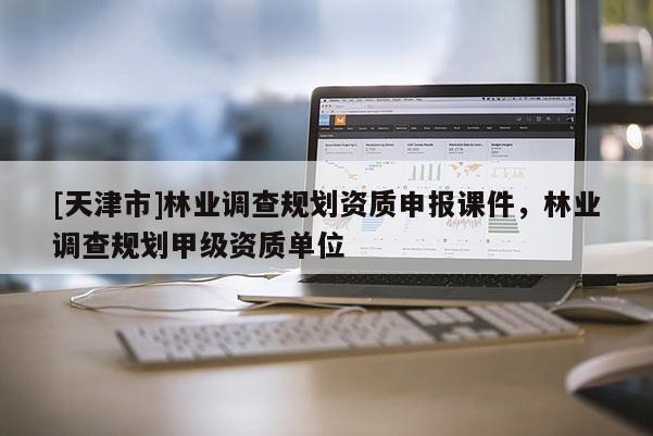 [天津市]林业调查规划资质申报课件，林业调查规划甲级资质单位