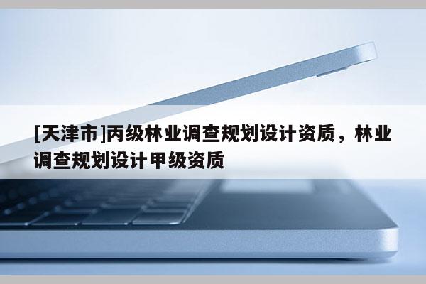 [天津市]丙级林业调查规划设计资质，林业调查规划设计甲级资质