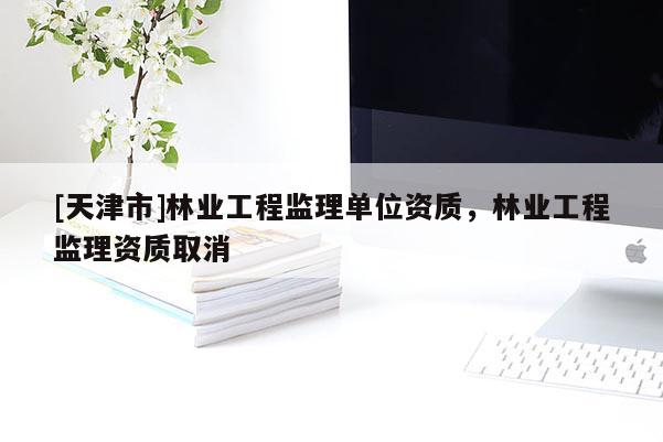 [天津市]林业工程监理单位资质，林业工程监理资质取消