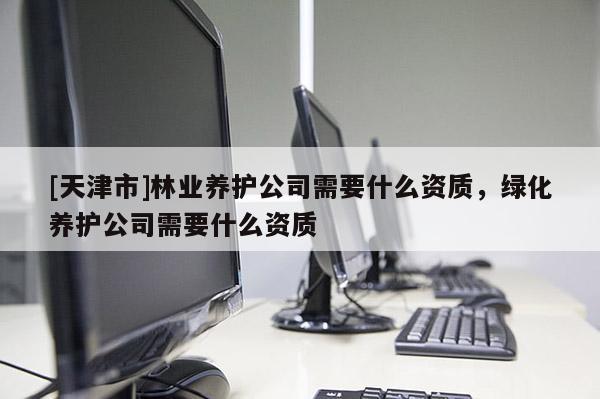[天津市]林业养护公司需要什么资质，绿化养护公司需要什么资质