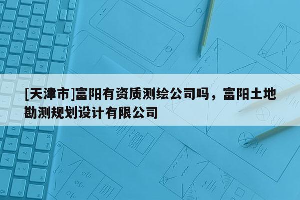 [天津市]富阳有资质测绘公司吗，富阳土地勘测规划设计有限公司
