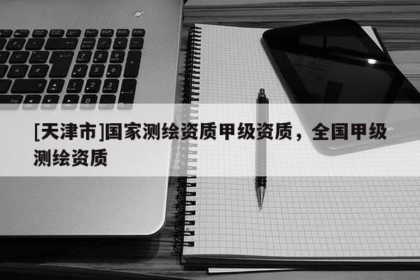 [天津市]国家测绘资质甲级资质，全国甲级测绘资质
